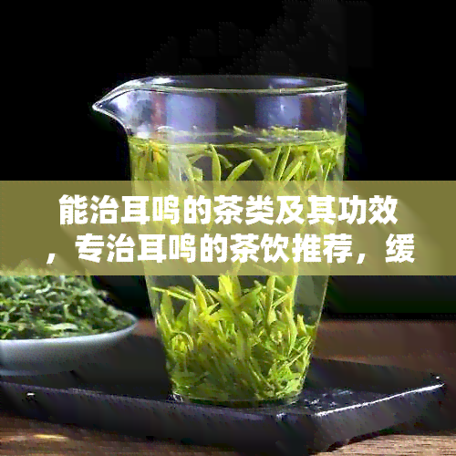 能治耳鸣的茶类及其功效，专治耳鸣的茶饮推荐，缓解耳鸣的选择