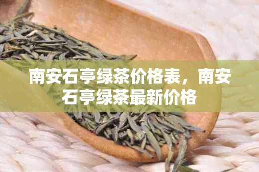 南安石亭绿茶价格表，南安石亭绿茶最新价格