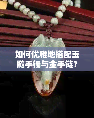 如何优雅地搭配玉髓手镯与金手链？