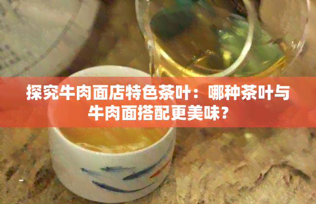 探究牛肉面店特色茶叶：哪种茶叶与牛肉面搭配更美味？