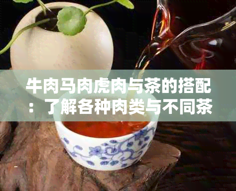 牛肉马肉虎肉与茶的搭配：了解各种肉类与不同茶类的相辅相成效应