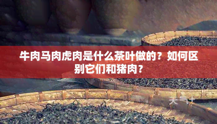 牛肉马肉虎肉是什么茶叶做的？如何区别它们和猪肉？