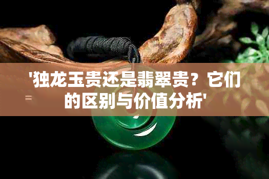 '独龙玉贵还是翡翠贵？它们的区别与价值分析'