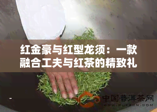 红金豪与红型龙须：一款融合工夫与红茶的精致礼盒茶介绍