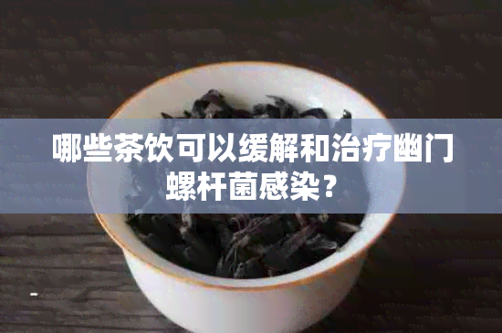 哪些茶饮可以缓解和治疗幽门螺杆菌感染？