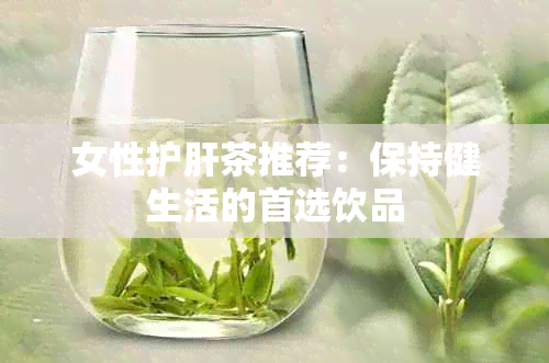 女性护肝茶推荐：保持健生活的首选饮品