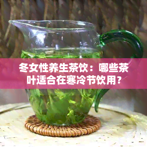 冬女性养生茶饮：哪些茶叶适合在寒冷节饮用？