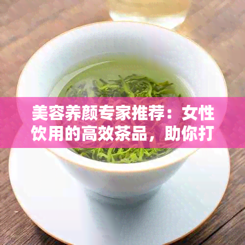 美容养颜专家推荐：女性饮用的高效茶品，助你打造完美皮肤