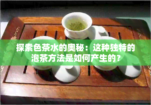 探索色茶水的奥秘：这种独特的泡茶方法是如何产生的？