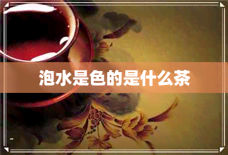 泡水是色的是什么茶