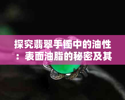 探究翡翠手镯中的油性：表面油脂的秘密及其含义解析