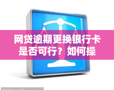 网贷逾期更换银行卡是否可行？如何操作？