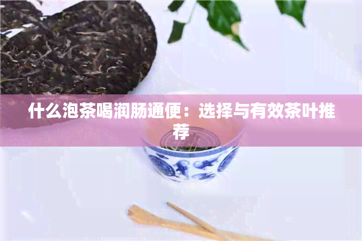 什么泡茶喝润肠通便：选择与有效茶叶推荐