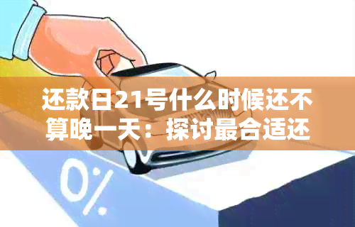 还款日21号什么时候还不算晚一天：探讨最合适还款时间及划算方式