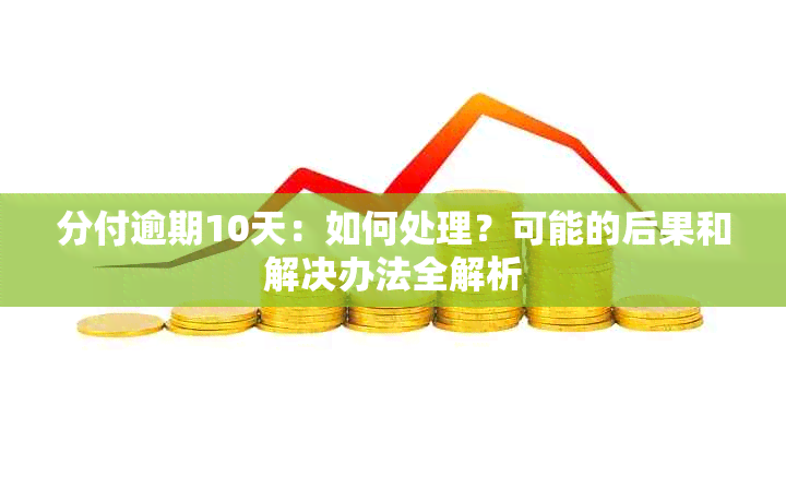 分付逾期10天：如何处理？可能的后果和解决办法全解析