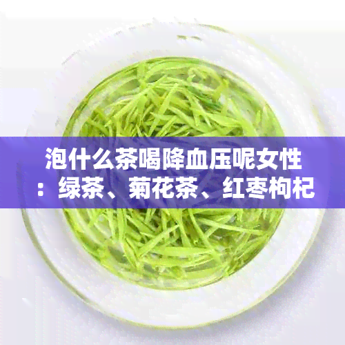 泡什么茶喝降血压呢女性：绿茶、菊花茶、红枣枸杞茶