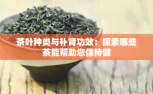 茶叶种类与补肾功效：探索哪些茶能帮助您保持健