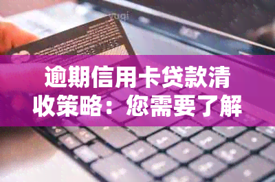 逾期信用卡贷款清收策略：您需要了解的所有细节和要求