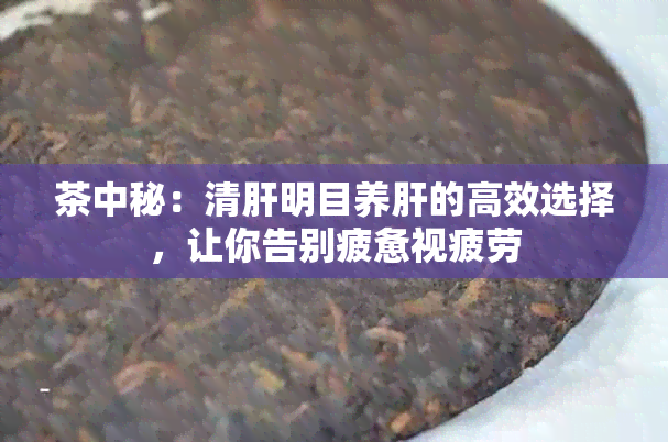 茶中秘：清肝明目养肝的高效选择，让你告别疲惫视疲劳