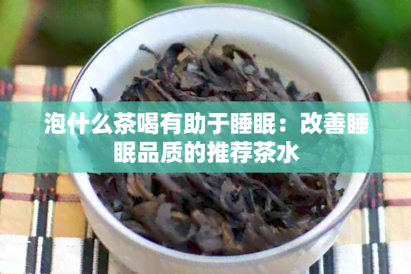 泡什么茶喝有助于睡眠：改善睡眠品质的推荐茶水