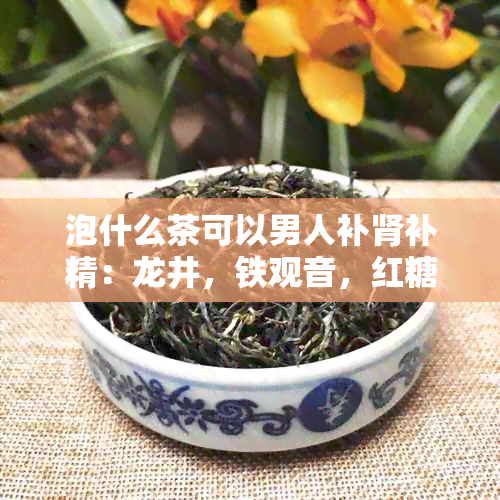 泡什么茶可以男人补肾补精：龙井，铁观音，红糖水，枸杞茶等。