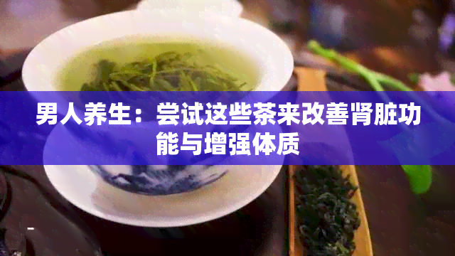 男人养生：尝试这些茶来改善肾脏功能与增强体质