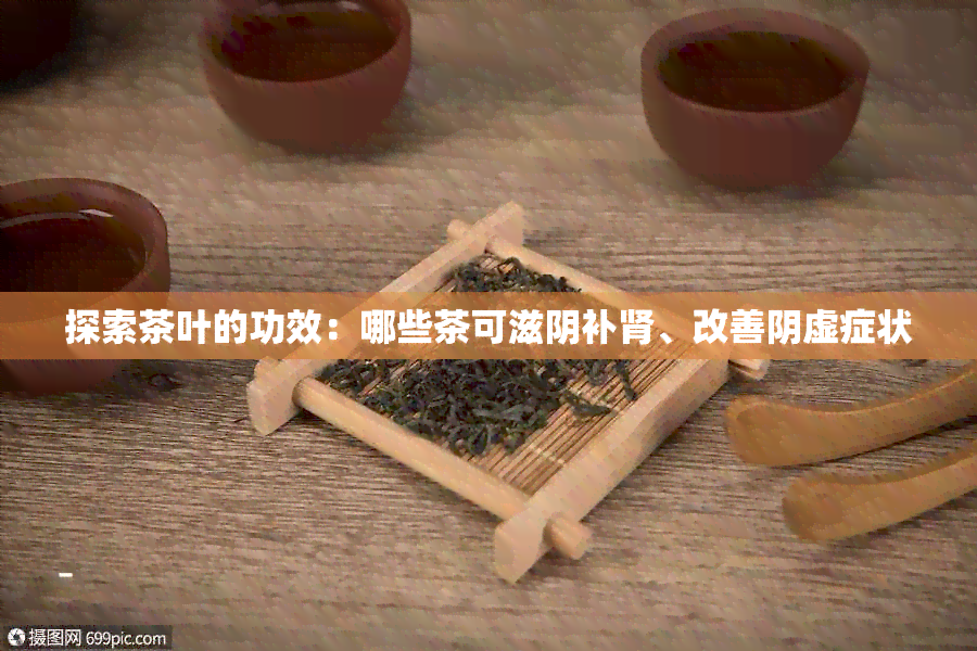 探索茶叶的功效：哪些茶可滋阴补肾、改善阴虚症状