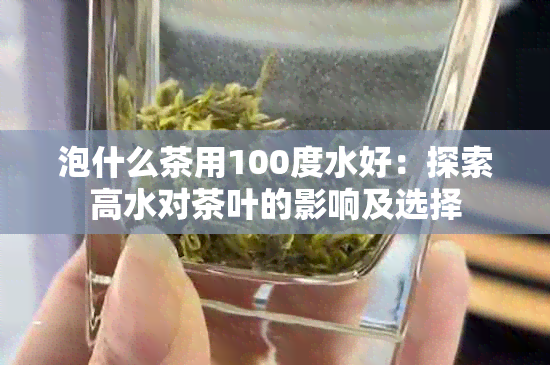 泡什么茶用100度水好：探索高水对茶叶的影响及选择