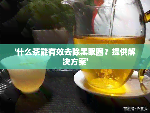 '什么茶能有效去除黑眼圈？提供解决方案'