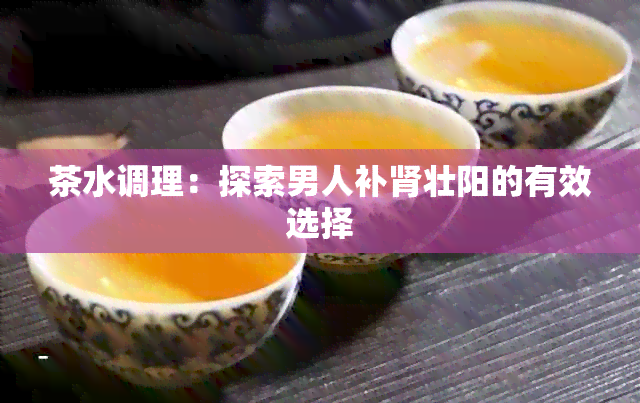 茶水调理：探索男人补肾壮阳的有效选择