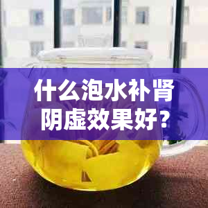 什么泡水补肾阴虚效果好？阴阳两虚的良方是什么？