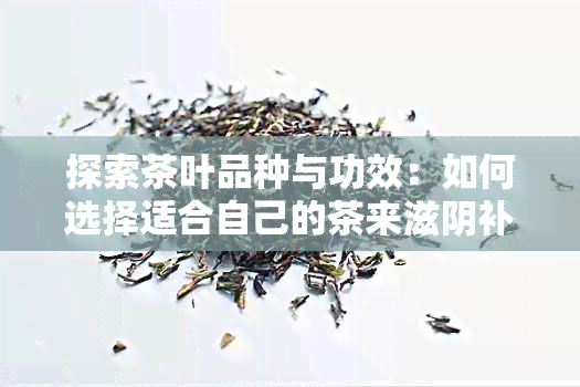 探索茶叶品种与功效：如何选择适合自己的茶来滋阴补肾