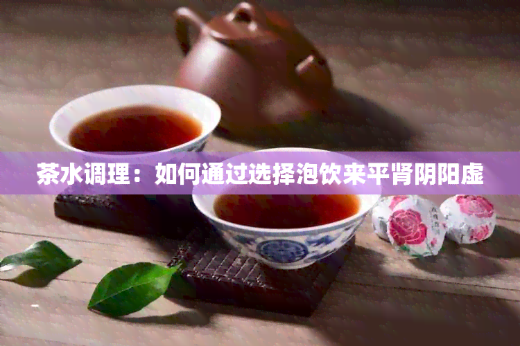 茶水调理：如何通过选择泡饮来平肾阴阳虚