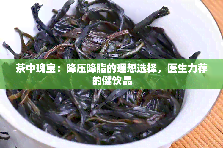 茶中瑰宝：降压降脂的理想选择，医生力荐的健饮品