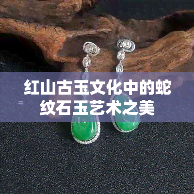 红山古玉文化中的蛇纹石玉艺术之美