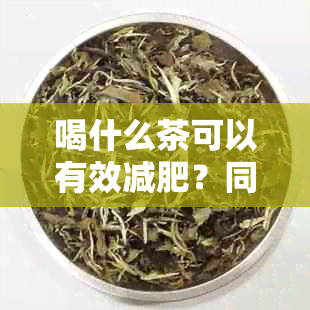 喝什么茶可以有效减肥？同时还要注意什么因素？