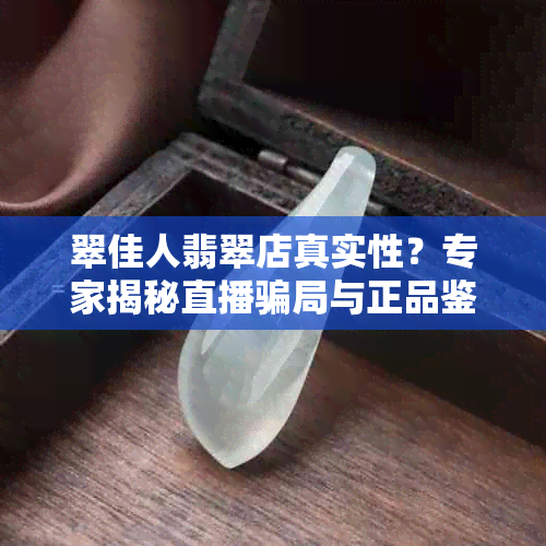 翠佳人翡翠店真实性？专家揭秘直播骗局与正品鉴别！