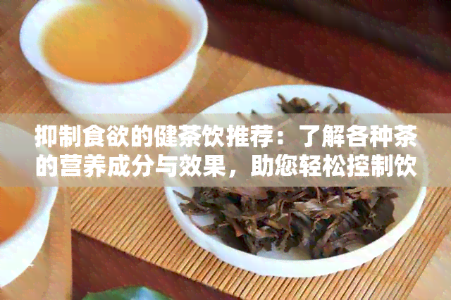 抑制食欲的健茶饮推荐：了解各种茶的营养成分与效果，助您轻松控制饮食！