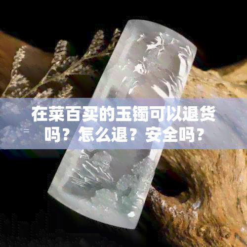 在菜百买的玉镯可以退货吗？怎么退？安全吗？