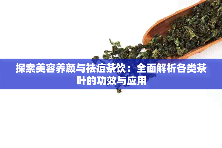 探索美容养颜与祛痘茶饮：全面解析各类茶叶的功效与应用