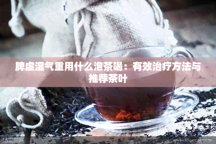 脾虚湿气重用什么泡茶喝：有效治疗方法与推荐茶叶