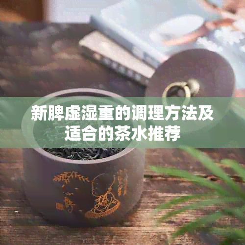 新脾虚湿重的调理方法及适合的茶水推荐