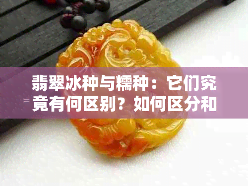 翡翠冰种与糯种：它们究竟有何区别？如何区分和选择？