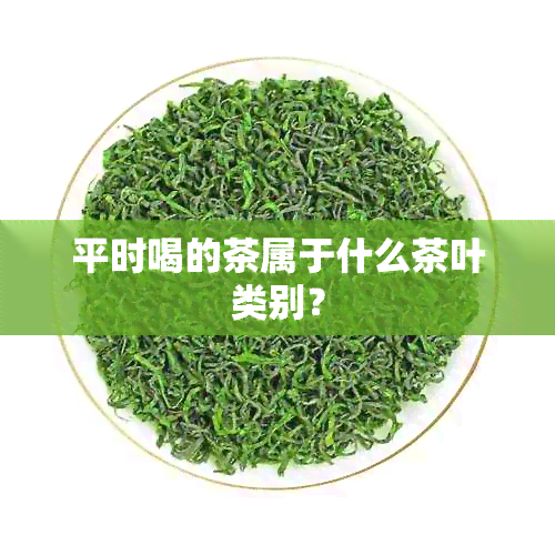 平时喝的茶属于什么茶叶类别？