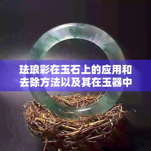 珐琅彩在玉石上的应用和去除方法以及其在玉器中的作用