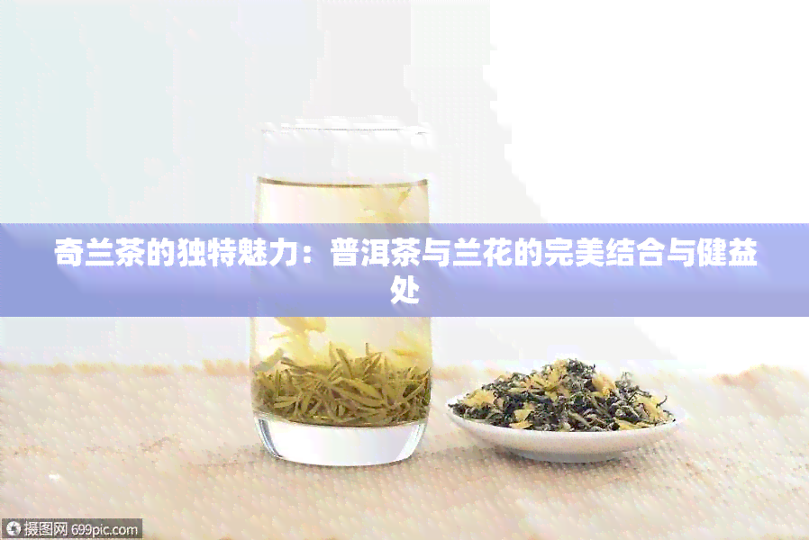 奇兰茶的独特魅力：普洱茶与兰花的完美结合与健益处