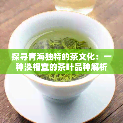 探寻青海独特的茶文化：一种淡相宜的茶叶品种解析