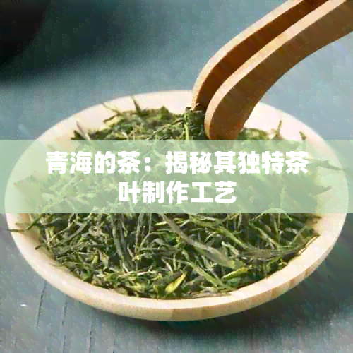 青海的茶：揭秘其独特茶叶制作工艺