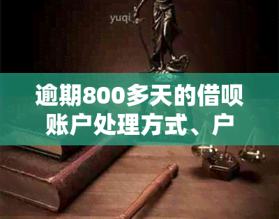 逾期800多天的借呗账户处理方式、户地真实性核实及解决方案全面解析