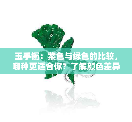 玉手镯：紫色与绿色的比较，哪种更适合你？了解颜色差异和选择建议